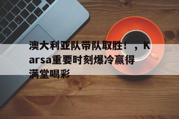 开云电竞-澳大利亚队带队取胜！，Karsa重要时刻爆冷赢得满堂喝彩-开云电竞